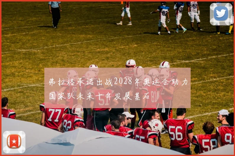 弗拉格承诺出战2028年奥运会助力国家队未来十年发展基石